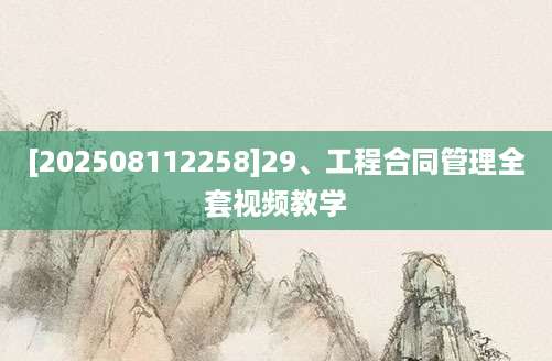 [202508112258]29、工程合同管理全套视频教学