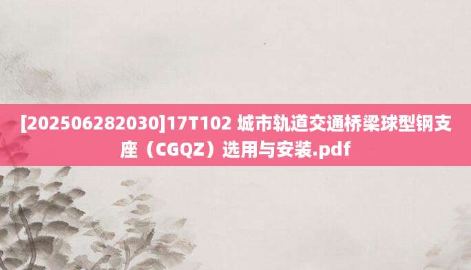[202506282030]17T102 城市轨道交通桥梁球型钢支座（CGQZ）选用与安装.pdf