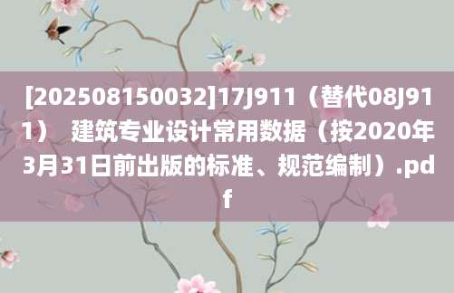 [202508150032]17J911（替代08J911）  建筑专业设计常用数据（按2020年3月31日前出版的标准、规范编制）.pdf