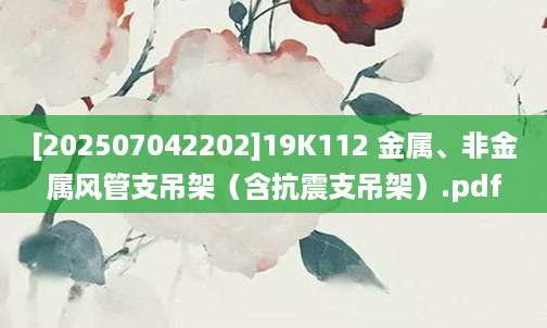 [202507042202]19K112 金属、非金属风管支吊架（含抗震支吊架）.pdf