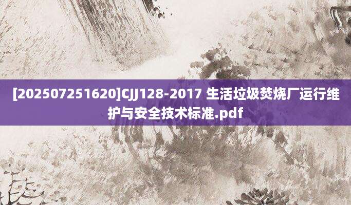 [202507251620]CJJ128-2017 生活垃圾焚烧厂运行维护与安全技术标准.pdf
