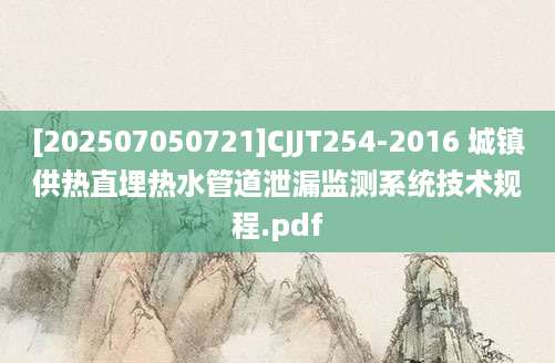 [202507050721]CJJT254-2016 城镇供热直埋热水管道泄漏监测系统技术规程.pdf