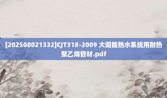 [202508021332]CJT318-2009 大阳能热水系统用耐热聚乙烯管材.pdf