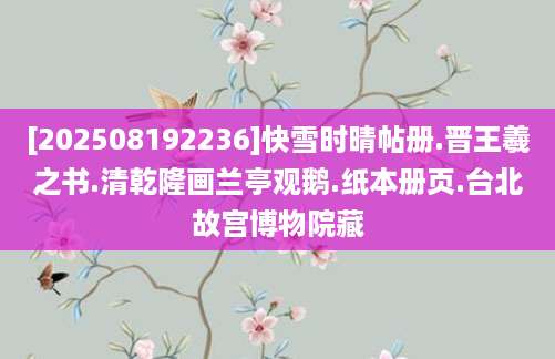 [202508192236]快雪时晴帖册.晋王羲之书.清乾隆画兰亭观鹅.纸本册页.台北故宫博物院藏