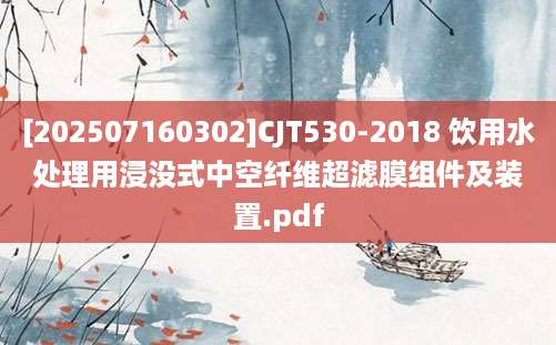 [202507160302]CJT530-2018 饮用水处理用浸没式中空纤维超滤膜组件及装置.pdf