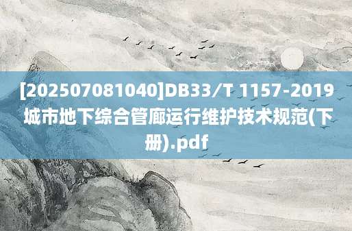 [202507081040]DB33∕T 1157-2019 城市地下综合管廊运行维护技术规范(下册).pdf