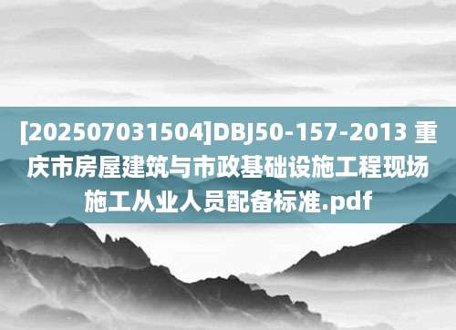 [202507031504]DBJ50-157-2013 重庆市房屋建筑与市政基础设施工程现场施工从业人员配备标准.pdf