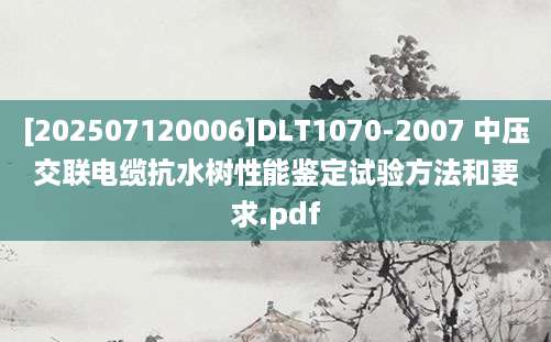 [202507120006]DLT1070-2007 中压交联电缆抗水树性能鉴定试验方法和要求.pdf