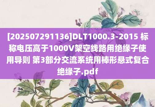[202507291136]DLT1000.3-2015 标称电压高于1000V架空线路用绝缘子使用导则 第3部分交流系统用棒形悬式复合绝缘子.pdf