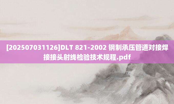 [202507031126]DLT 821-2002 钢制承压管道对接焊接接头射线检验技术规程.pdf