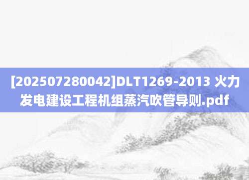[202507280042]DLT1269-2013 火力发电建设工程机组蒸汽吹管导则.pdf