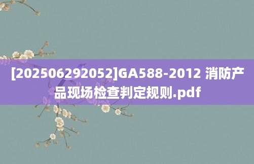 [202506292052]GA588-2012 消防产品现场检查判定规则.pdf