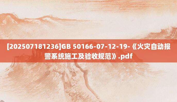 [202507181236]GB 50166-07-12-19-《火灾自动报警系统施工及验收规范》.pdf
