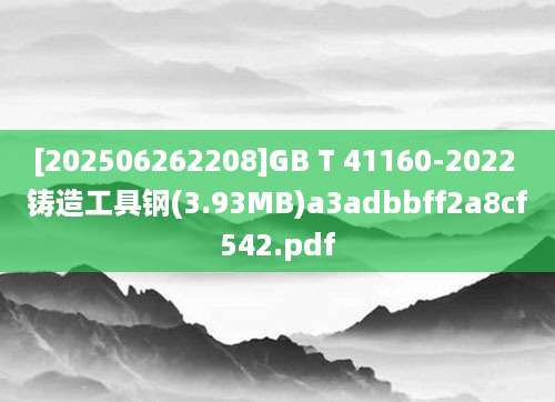 [202506262208]GB T 41160-2022 铸造工具钢(3.93MB)a3adbbff2a8cf542.pdf
