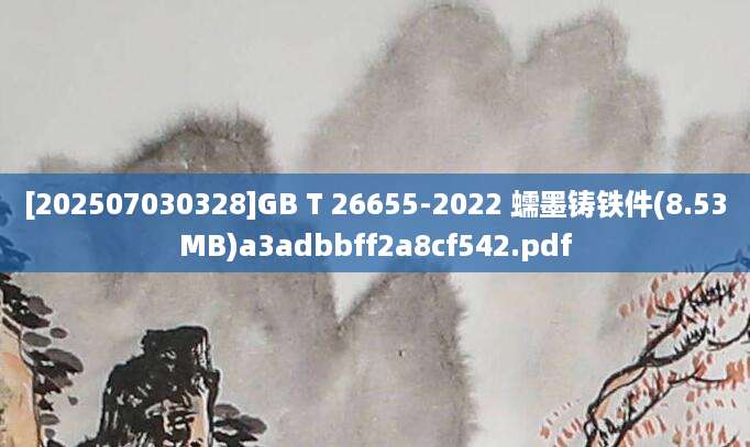 [202507030328]GB T 26655-2022 蠕墨铸铁件(8.53MB)a3adbbff2a8cf542.pdf