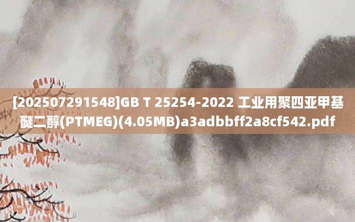 [202507291548]GB T 25254-2022 工业用聚四亚甲基醚二醇(PTMEG)(4.05MB)a3adbbff2a8cf542.pdf