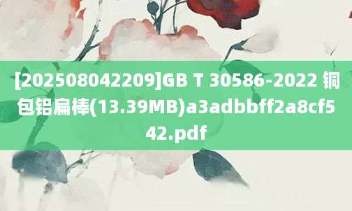 [202508042209]GB T 30586-2022 铜包铝扁棒(13.39MB)a3adbbff2a8cf542.pdf