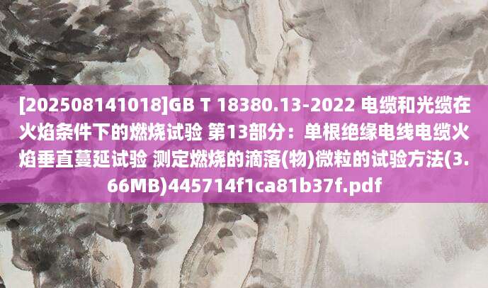 [202508141018]GB T 18380.13-2022 电缆和光缆在火焰条件下的燃烧试验 第13部分：单根绝缘电线电缆火焰垂直蔓延试验 测定燃烧的滴落(物)微粒的试验方法(3.66MB)445714f1ca81b37f.pdf