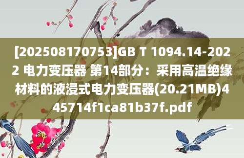 [202508170753]GB T 1094.14-2022 电力变压器 第14部分：采用高温绝缘材料的液浸式电力变压器(20.21MB)445714f1ca81b37f.pdf