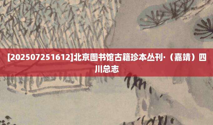 [202507251612]北京图书馆古籍珍本丛刊·（嘉靖）四川总志