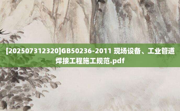 [202507312320]GB50236-2011 现场设备、工业管道焊接工程施工规范.pdf