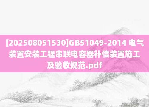 [202508051530]GB51049-2014 电气装置安装工程串联电容器补偿装置施工及验收规范.pdf