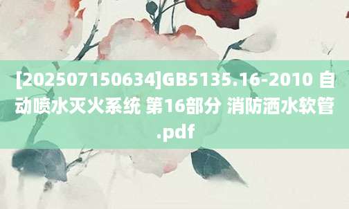 [202507150634]GB5135.16-2010 自动喷水灭火系统 第16部分 消防洒水软管.pdf