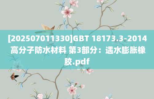 [202507011330]GBT 18173.3-2014 高分子防水材料 第3部分：遇水膨胀橡胶.pdf