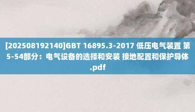 [202508192140]GBT 16895.3-2017 低压电气装置 第5-54部分：电气设备的选择和安装 接地配置和保护导体.pdf