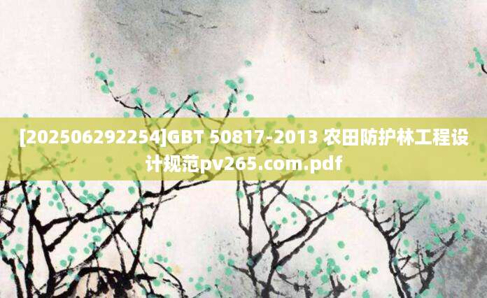 [202506292254]GBT 50817-2013 农田防护林工程设计规范pv265.com.pdf