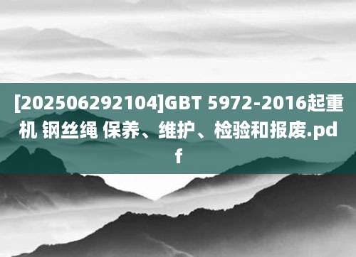 [202506292104]GBT 5972-2016起重机 钢丝绳 保养、维护、检验和报废.pdf