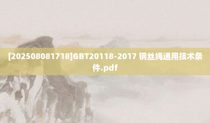 [202508081718]GBT20118-2017 钢丝绳通用技术条件.pdf