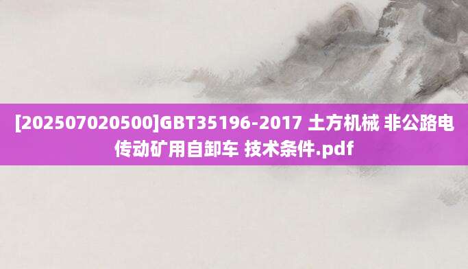 [202507020500]GBT35196-2017 土方机械 非公路电传动矿用自卸车 技术条件.pdf