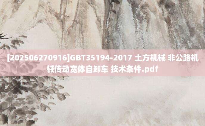 [202506270916]GBT35194-2017 土方机械 非公路机械传动宽体自卸车 技术条件.pdf