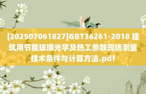[202507061827]GBT36261-2018 建筑用节能玻璃光学及热工参数现场测量技术条件与计算方法.pdf