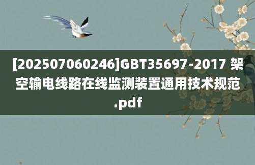 [202507060246]GBT35697-2017 架空输电线路在线监测装置通用技术规范.pdf