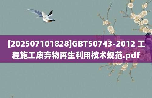 [202507101828]GBT50743-2012 工程施工废弃物再生利用技术规范.pdf