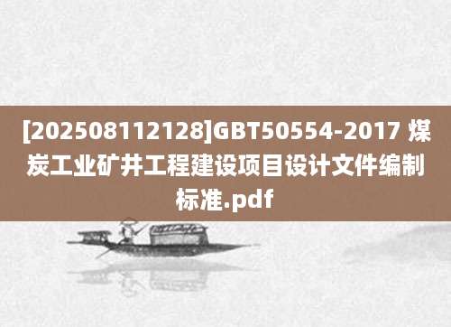 [202508112128]GBT50554-2017 煤炭工业矿井工程建设项目设计文件编制标准.pdf