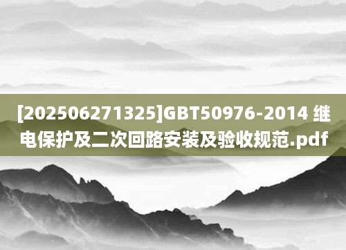[202506271325]GBT50976-2014 继电保护及二次回路安装及验收规范.pdf