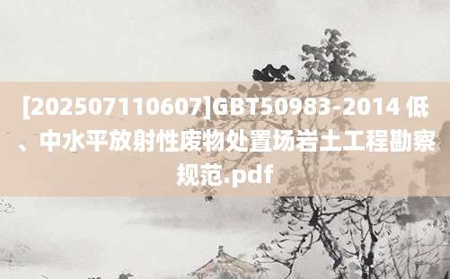 [202507110607]GBT50983-2014 低、中水平放射性废物处置场岩土工程勘察规范.pdf