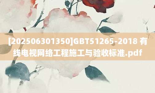 [202506301350]GBT51265-2018 有线电视网络工程施工与验收标准.pdf
