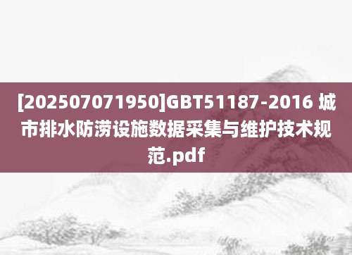 [202507071950]GBT51187-2016 城市排水防涝设施数据采集与维护技术规范.pdf