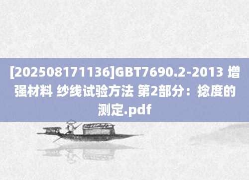 [202508171136]GBT7690.2-2013 增强材料 纱线试验方法 第2部分：捻度的测定.pdf
