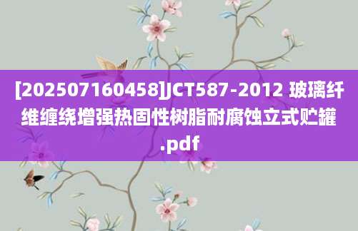 [202507160458]JCT587-2012 玻璃纤维缠绕增强热固性树脂耐腐蚀立式贮罐.pdf