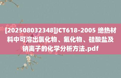 [202508032348]JCT618-2005 绝热材料中可溶出氯化物、氟化物、硅酸盐及钠离子的化学分析方法.pdf