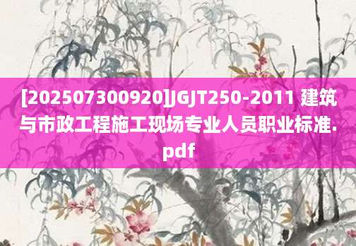[202507300920]JGJT250-2011 建筑与市政工程施工现场专业人员职业标准.pdf