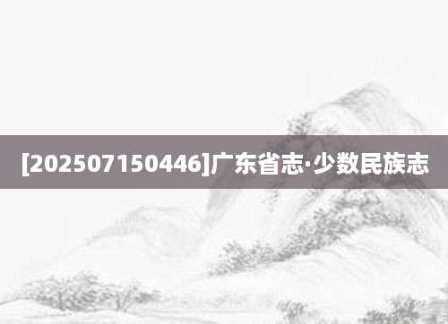 [202507150446]广东省志·少数民族志