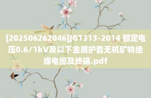 [202506262046]JGT313-2014 额定电压0.6∕1kV及以下金属护套无机矿物绝缘电缆及终端.pdf