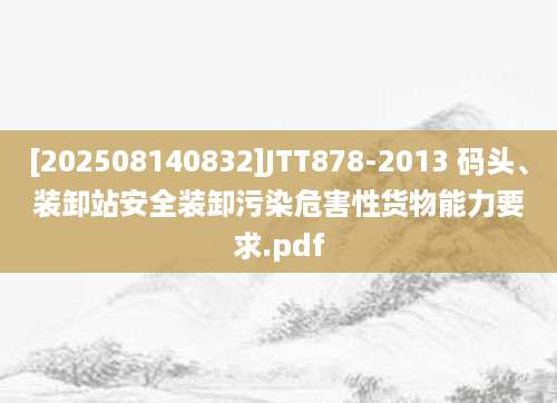 [202508140832]JTT878-2013 码头、装卸站安全装卸污染危害性货物能力要求.pdf