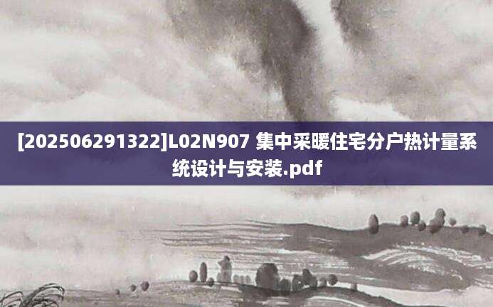 [202506291322]L02N907 集中采暖住宅分户热计量系统设计与安装.pdf
